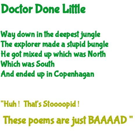 Doctor Done Little. Way down in the deepest jungle the explorer made a stupid bungle. he got mixed up which was north which was south and ended up in copenhaegan 