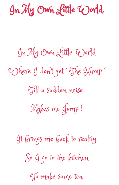 Poem, In my own little world where I don't get the hump, till a sudden noise makes me jump, it brings me back to reality, so I go to the kitchen to make some tea, 