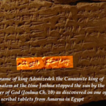 The name of king Adonizedek the Canaanite king of Jerusalem at the time Joshua stopped the sun by the power of God (Joshua Ch. 10) as discovered on one of the clay scribal tablets from Amarna in Egypt