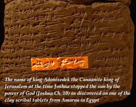 The name of king Adonizedek the Canaanite king of Jerusalem at the time Joshua stopped the sun by the power of God (Joshua Ch. 10) as discovered on one of the clay scribal tablets from Amarna in Egypt